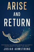 Arise And Return: Restoring the Ancient Paths of Authentic Discipleship to Impact the World. B0DXXCHXHN Book Cover