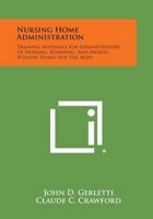 Nursing Home Administration: Training Materials for Administrators of Nursing, Boarding, and Mental Hygiene Homes for the Aged 1258626713 Book Cover