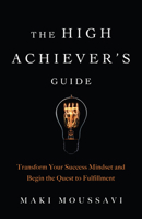 The High Achiever's Guide: Transform Your Success Mindset and Begin the Quest to Fulfillment 1642500216 Book Cover