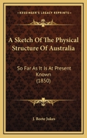 A Sketch of the Physical Structure of Australia: So Far As It Is at Present Known 1241452733 Book Cover