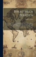 Bibliotheca Politica: Or, An Enquiry Into The Antient Constitution Of The English Government, With Respect To The Just Extent Of The Regal Power ... ... Out Of The Best Authors, Antient And Modern 102100085X Book Cover