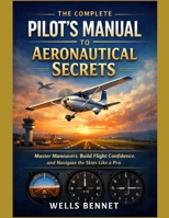 The Complete Pilot’s Manual to Aeronautical Secrets: Master Maneuvers, Build Flight Confidence, and Navigate the Skies Like a Pro B0GL2FT5JX Book Cover