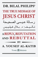 Dr. Bilal Philips' the True Message of Jesus Christ : A Reply, Refutation and Rebuttal 1681090902 Book Cover