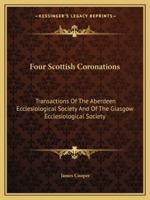 Four Scottish Coronations: Transactions Of The Aberdeen Ecclesiological Society And Of The Glasgow Ecclesiological Society 143250391X Book Cover
