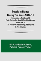 Travels in France during the years 1814-15 Comprising a residence at Paris, during the stay of the allied armies, and at Aix, at the period of the landing of Bonaparte, in two volumes. 9357966021 Book Cover