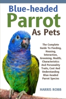 BLUE-HEADED PARROT AS PETS: The Complete Guide To Feeding, Housing, Interaction, Grooming, Health, Characteristics And Personality Traits, Cost And Understanding Blue-Headed Parrot Species B0DQJJC2LB Book Cover