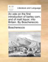 An ode on the first introduction of barley corn, and of malt liquor, into Britain. By Boschereccio. 1140770551 Book Cover