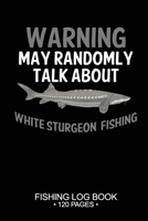 Warning May Randomly Talk About White Sturgeon Fishing Fishing Log Book 120 Pages: 6"x 9'' Freshwater Game Fish White Sturgeon Sheets Paper-back ... Notebook Notes Day Planner Notepad 1677804637 Book Cover