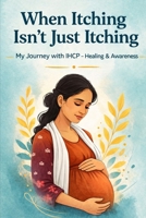 When itching is not just itching: My journey with IHCP - Healing and Awarness B0GXHCMDTC Book Cover