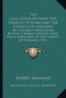 The Case Stated: Between the Church of Rome and the Church of England in a Second Conversation Betwixt a Roman Catholick Lord, and a Gentleman of the Church of England. in Two Parts 114324088X Book Cover