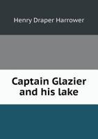 Captain Glazier and His Lake: An Inquiry Into the History and Progress of Exploration at the Head-Waters of the Mississippi Since the Discovery of Lake Itasca 1013458990 Book Cover