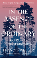 In the Absence of the Ordinary: Soul Work for Times of Crisis--Essays on grief, change, and sacred transitions