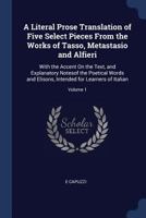 A Literal Prose Translation of Five Select Pieces from the Works of Tasso, Metastasio and Alfieri: With the Accent on the Text, and Explanatory Notesof the Poetical Words and Elisons, Intended for Lea 1145487750 Book Cover