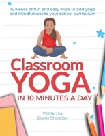 Classroom Yoga in 10 Minutes a Day: 16 weeks of fun and easy ways to add yoga and mindfulness to your school curriculum 1943648689 Book Cover