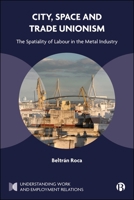 City, Space and Trade Unionism: The Spatiality of Labour in the Metal Industry (Understanding Work and Employment Relations) 1529249740 Book Cover