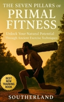 The Seven Pillars of Primal Fitness: Rebuild Strength, Mobility, and Endurance Using Timeless Movement and Survival-Based Training Me: Unlock Your Natural Potential Through Ancient Techniques B0FFYXR9QM Book Cover