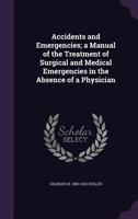 Accidents and Emergencies: A Manual of the Treatment of Surgical and Other Injuries in the Absence of a Physician (Classic Reprint) 136006463X Book Cover