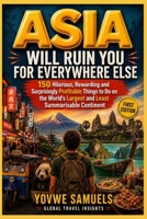 ASIA WILL RUIN YOU FOR EVERYWHERE ELSE: 150 Hilarious, Rewarding and Surprisingly Profitable Things to Do on the World's Largest and Least Summarisable Continent B0HFS8F3Z2 Book Cover