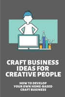 Craft Business Ideas For Creative People: How To Develop Your Own Home-Based Craft Business: Online Craft Business B098GY3WZL Book Cover