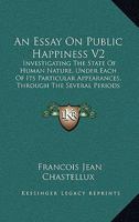 An Essay On Public Happiness V2: Investigating The State Of Human Nature, Under Each Of Its Particular Appearances, Through The Several Periods Of History, To The Present Times 0548878846 Book Cover