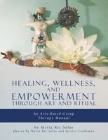 Healing, Wellness, and Empowerment Through Art and Ritual: An Arts-based Group Therapy Manual 0228872111 Book Cover