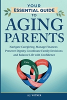 YOUR ESSENTIAL GUIDE TO AGING PARENTS: Navigate Caregiving, Manage Finances, Preserve Dignity, Coordinate Family Decisions, and Balance Life with Confidence B0GXRXFBDT Book Cover