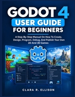 GODOT 4 USER GUIDE FOR BEGINNERS: A Step-By-Step Manual On How To Create, Design, Program, Debug, And Publish Your Own 2D And 3D Games B0HKK34XVJ Book Cover