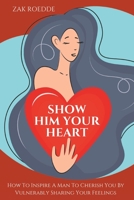 SHOW HIM YOUR HEART: How To Inspire A Man To Cherish You By Vulnerably Sharing Your Feelings. B0C12F93B2 Book Cover