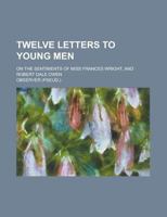 Twelve Letters to Young Men; On the Sentiments of Miss Frances Wright, and Robert Dale Owen 1231223456 Book Cover