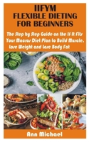 Iifym Flexible Dieting for Beginners: The Step by Step Guide on the If It Fits Your Macros Diet Plan to Build Muscle, Lose Weight and Lose Body Fat B08TQ7DSHS Book Cover