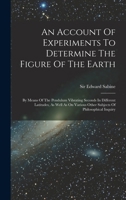 An Account Of Experiments To Determine The Figure Of The Earth: By Means Of The Pendulum Vibrating Seconds In Different Latitudes, As Well As On Various Other Subjects Of Philosophical Inquiry 1019325895 Book Cover