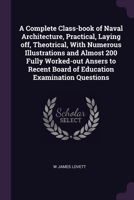 A Complete Class-book of Naval Architecture, Practical, Laying off, Theotrical, With Numerous Illustrations and Almost 200 Fully Worked-out Ansers to Recent Board of Education Examination Questions 1378599144 Book Cover