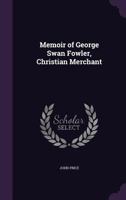 Memoir of George Swan Fowler: Christian Merchant 1523203366 Book Cover