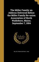 The Miller Family: An Address Delivered Before the Miller Family Re-Union Association, at North Waldoboro, Maine, September 7, 1904 0526017376 Book Cover