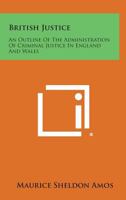 British Justice: An Outline of the Administration of Criminal Justice in England and Wales 1258601079 Book Cover