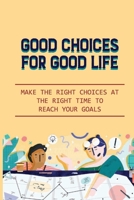 Good Choices For Good Life: Make The Right Choices At The Right Time To Reach Your Goals: Most Important Decisions In Your Life B099C14NDS Book Cover
