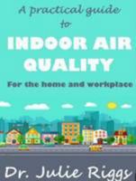 A Practical Guide to Indoor Air Quality: For the Home and Workplace 0995543704 Book Cover