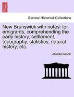 New Brunswick with notes: for emigrants, comprehending the early history, settlement, topography, statistics, natural history, etc. 1241512302 Book Cover