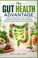 The Gut Health Advantage: A Science-Based Guide to Better Digestion, a Healthier Gut Microbiome, Fiber-Rich Foods, Probiotics, Bloating Relief, and Everyday Wellness B0HJ8N7HC7 Book Cover