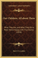 Our Children, All About Them: What They Are, And What They Do To Make Home Happy, With True Stories 1120666600 Book Cover