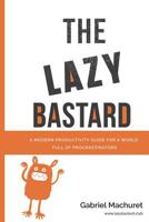 The Lazy Bastard: A Modern Productivity Guide for a World Full of Procrastinators 1076990827 Book Cover