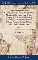 A Compleat Body of Husbandry. Containing, Rules for Performing, in the Most Profitable Manner, the Whole Business of the Farmer and Country Gentleman. ... Hale, ... In Four Volumes. of 4; Volume 3 1140934589 Book Cover
