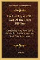 The Last Lays Of The Last Of The Three Dibdins: Containing Fifty New Songs, Poems, Etc. And One Hundred And Fifty Selections 0548303037 Book Cover