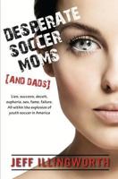 Desperate Soccer Moms (and Dads): Lies, success, deceit, euphoria, sex, fame, failure. All within the explosion of youth soccer in America. 0984135308 Book Cover