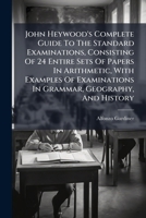 John Heywood's Complete Guide To The Standard Examinations, Consisting Of 24 Entire Sets Of Papers In Arithmetic, With Examples Of Examinations In Grammar, Geography, And History... 1272760189 Book Cover