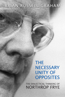 Necessary Unity of Opposites: The Dialectical Thinking of Northrop Frye 1442641606 Book Cover