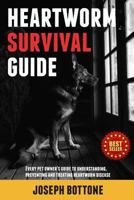 Heartworm Survival Guide: Every Pet Owner's Guide to Understanding, Preventing and Treating Heartworm Disease 0615828302 Book Cover