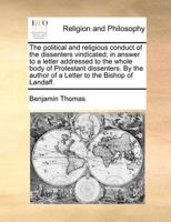 The political and religious conduct of the dissenters vindicated; in answer to a letter addressed to the whole body of Protestant dissenters. By the author of a Letter to the Bishop of Landaff. 1170392261 Book Cover
