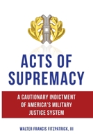 Acts of Supremacy: A Cautionary Indictment of America's Military Justice System 1959677705 Book Cover