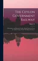 The Ceylon Government Railway: A Descriptive and Illustrated Guide, Mainly Extracted From the Author's Larger Work The Book of Ceylon, 1018537163 Book Cover